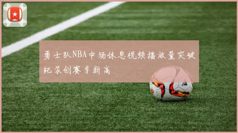 勇士队NBA中场休息视频播放量突破纪录创赛季新高