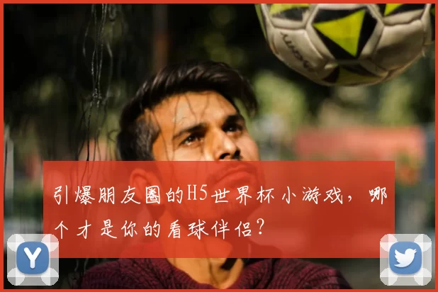 引爆朋友圈的H5世界杯小游戏，哪个才是你的看球伴侣？