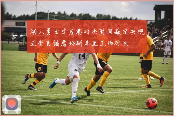 湖人勇士季后赛对决时间敲定央视五套直播詹姆斯库里正面对决