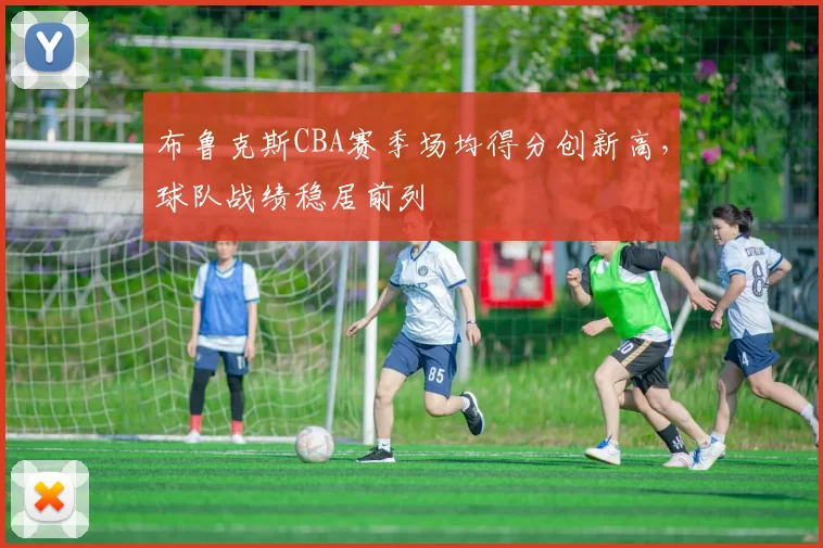 布鲁克斯CBA赛季场均得分创新高，球队战绩稳居前列