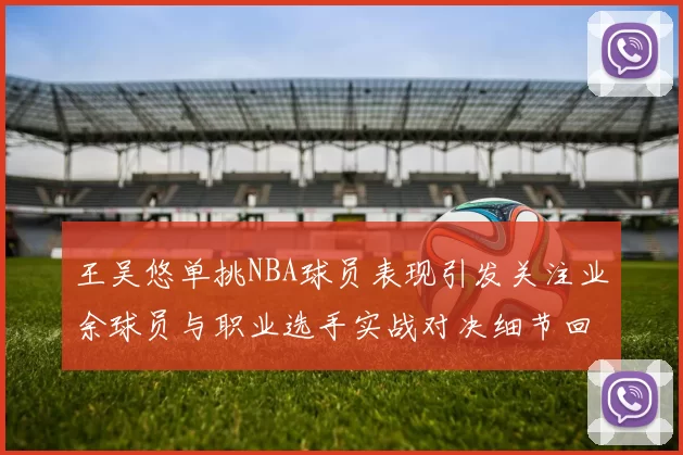 王吴悠单挑NBA球员表现引发关注业余球员与职业选手实战对决细节回顾