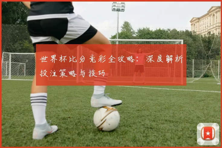 世界杯比分竞彩全攻略：深度解析投注策略与技巧
