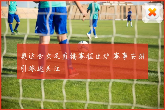 奥运会女足直播赛程出炉 赛事安排引球迷关注