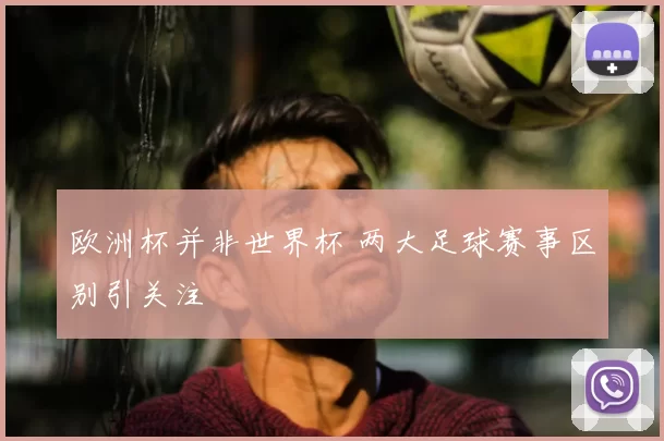 欧洲杯并非世界杯 两大足球赛事区别引关注