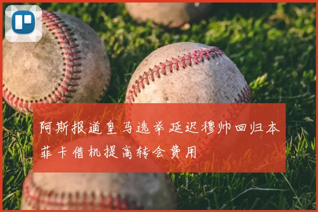 阿斯报道皇马选举延迟穆帅回归本菲卡借机提高转会费用