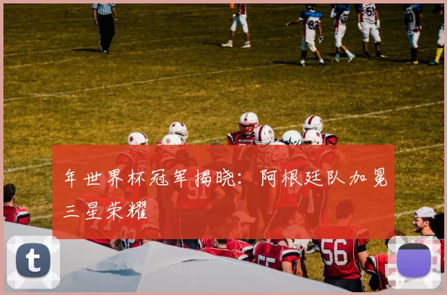 年世界杯冠军揭晓：阿根廷队加冕三星荣耀