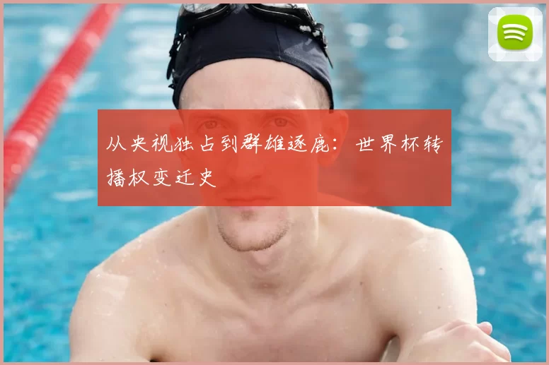 从央视独占到群雄逐鹿:世界杯转播权变迁史