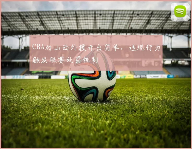 CBA对山西外援开出罚单,违规行为触发联赛处罚机制