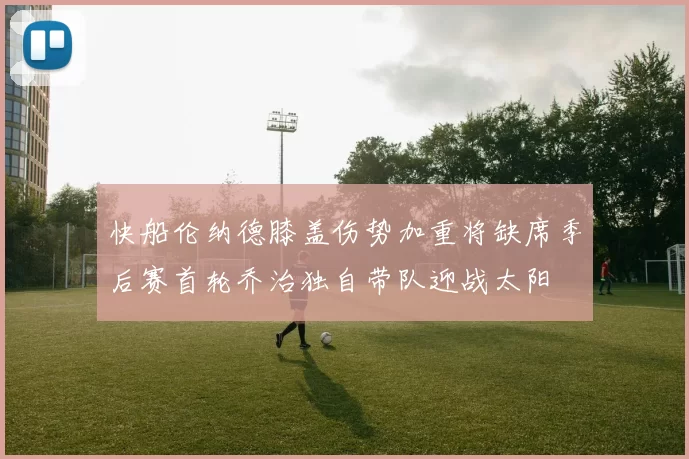 快船伦纳德膝盖伤势加重将缺席季后赛首轮乔治独自带队迎战太阳