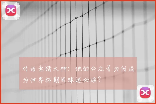 对话竞猜大神：他的公众号为何成为世界杯期间球迷必读？